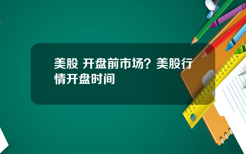 美股 开盘前市场？美股行情开盘时间